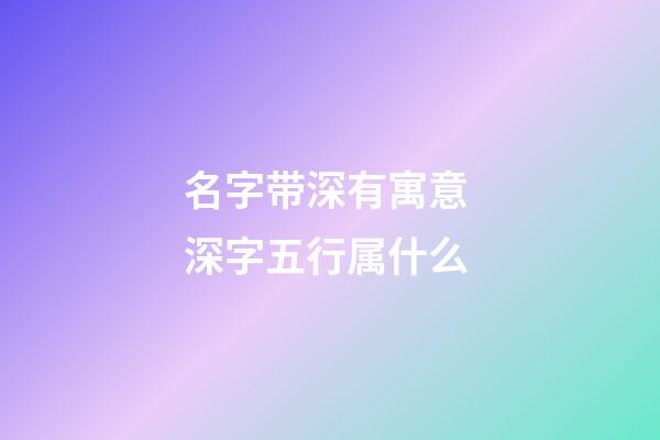 名字带深有寓意 深字五行属什么